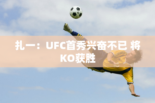 扎一：UFC首秀兴奋不已 将KO获胜