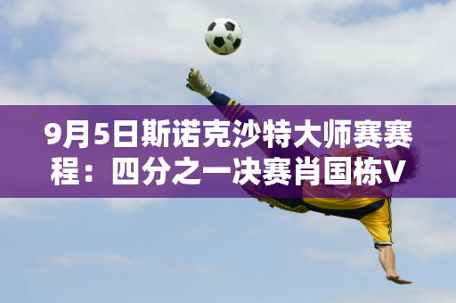 9月5日斯诺克沙特大师赛赛程：四分之一决赛肖国栋VS墨菲、司嘉慧VS火箭