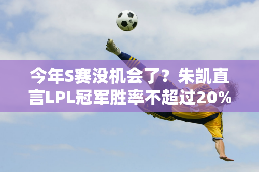 今年S赛没机会了？朱凯直言LPL冠军胜率不超过20% 引网友大笑