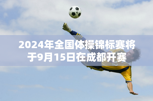 2024年全国体操锦标赛将于9月15日在成都开赛