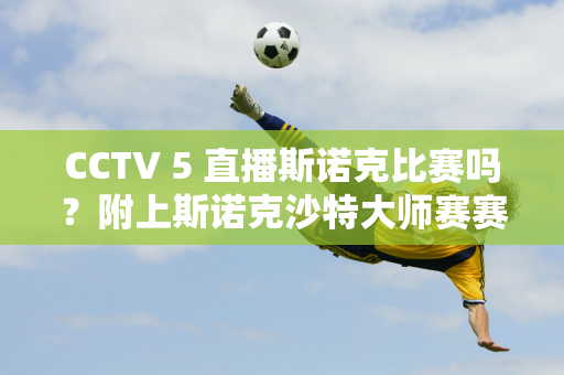 CCTV 5 直播斯诺克比赛吗？附上斯诺克沙特大师赛赛程概览！