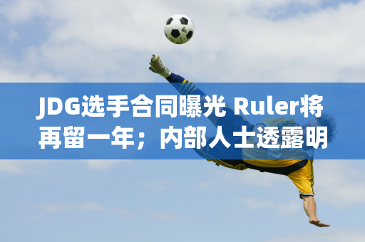 JDG选手合同曝光 Ruler将再留一年；内部人士透露明年LPL薪资上限将大幅下调