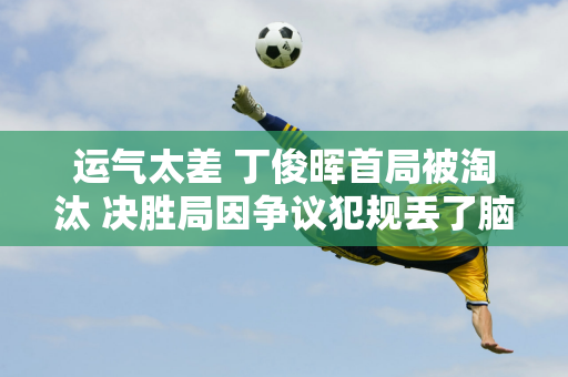 运气太差 丁俊晖首局被淘汰 决胜局因争议犯规丢了脑袋 惨遭戏剧性胜利