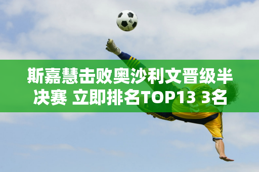 斯嘉慧击败奥沙利文晋级半决赛 立即排名TOP13 3名中国人跻身16强