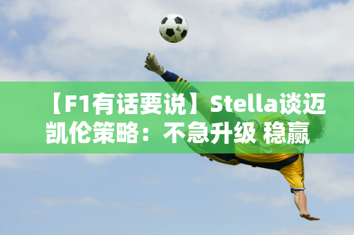 【F1有话要说】Stella谈迈凯伦策略：不急升级 稳赢️