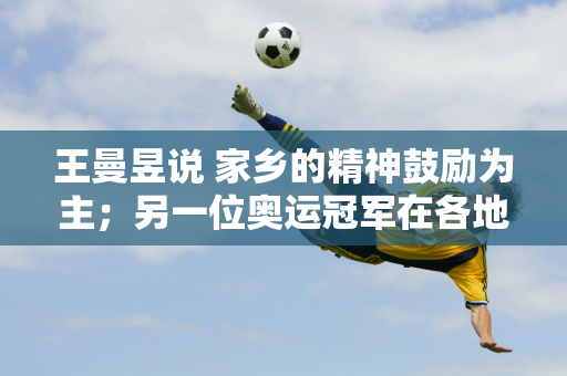 王曼昱说 家乡的精神鼓励为主；另一位奥运冠军在各地认亲 却在家乡北京队获得大奖