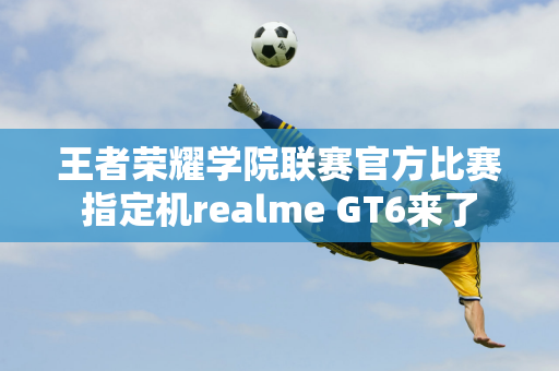 王者荣耀学院联赛官方比赛指定机realme GT6来了