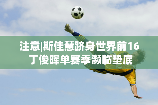 注意|斯佳慧跻身世界前16 丁俊晖单赛季濒临垫底