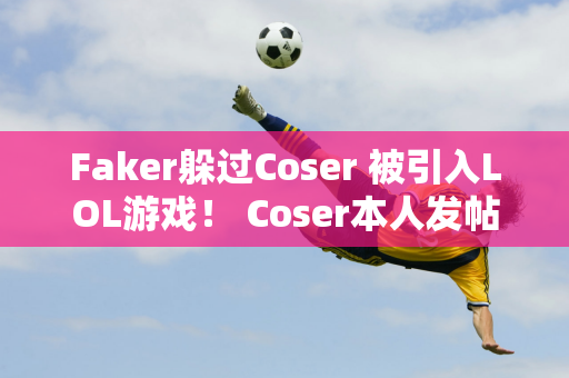 Faker躲过Coser 被引入LOL游戏！ Coser本人发帖