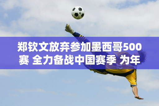 郑钦文放弃参加墨西哥500赛 全力备战中国赛季 为年终总决赛“抢分”