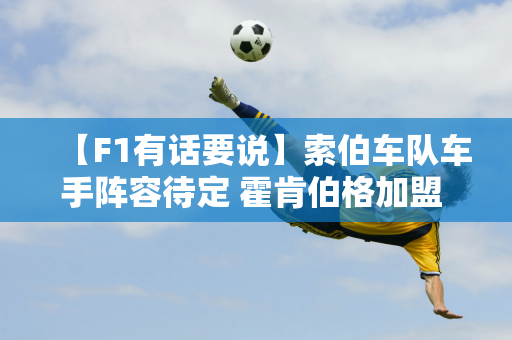 【F1有话要说】索伯车队车手阵容待定 霍肯伯格加盟 博塔斯是热门人选️