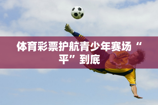 体育彩票护航青少年赛场“平”到底