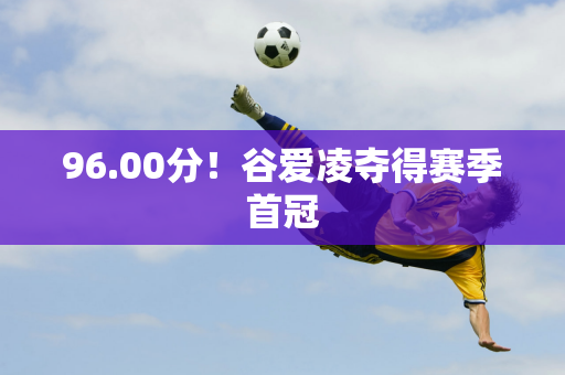 96.00分！谷爱凌夺得赛季首冠