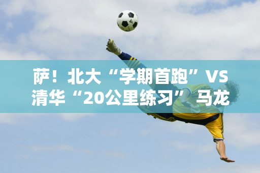 萨！北大“学期首跑”VS清华“20公里练习” 马龙陈梦等助阵