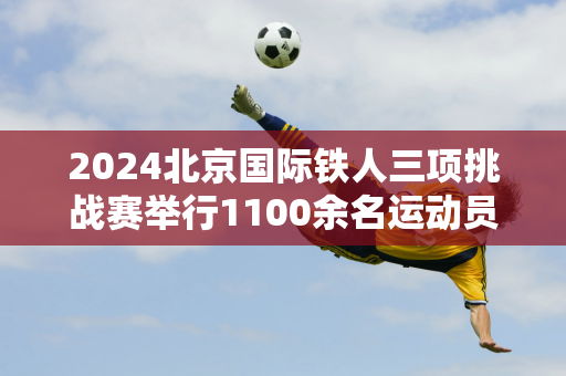 2024北京国际铁人三项挑战赛举行1100余名运动员参赛