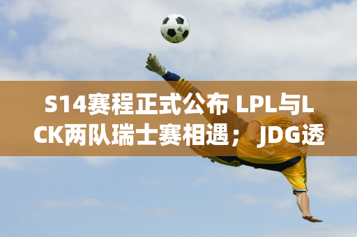 S14赛程正式公布 LPL与LCK两队瑞士赛相遇； JDG透露新赛季更换国内打野