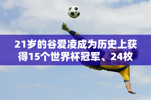 21岁的谷爱凌成为历史上获得15个世界杯冠军、24枚金牌的第一人 他将于月底前往牛津大学学习