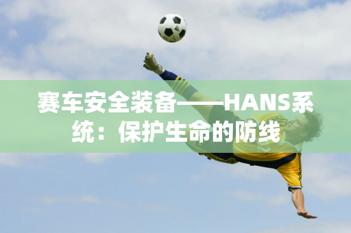 赛车安全装备——HANS系统：保护生命的防线