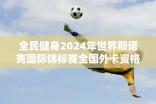 全民健身2024年世界斯诺克国际锦标赛全国外卡资格赛规则