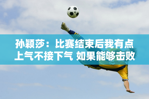 孙颖莎：比赛结束后我有点上气不接下气 如果能够击败田志熙 晋级第二轮 那就太好了