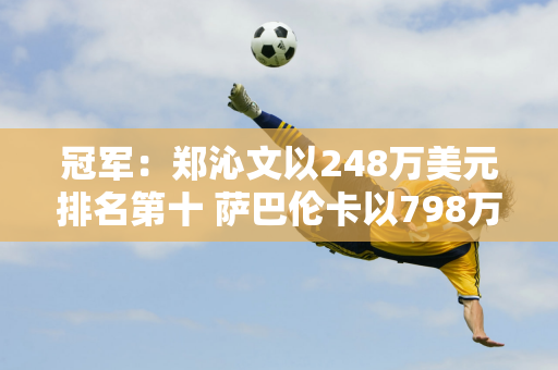 冠军：郑沁文以248万美元排名第十 萨巴伦卡以798万美元排名第一 中国的莎拉波娃也以106万美元收获丰收