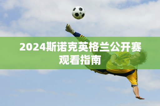 2024斯诺克英格兰公开赛观看指南