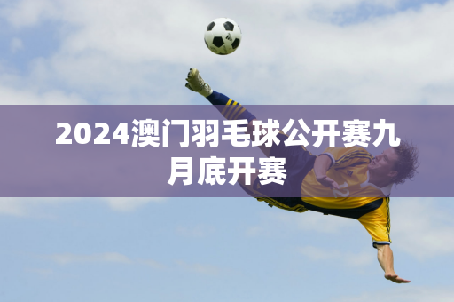 2024澳门羽毛球公开赛九月底开赛