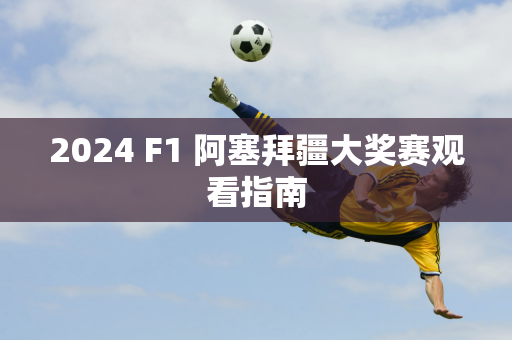 2024 F1 阿塞拜疆大奖赛观看指南