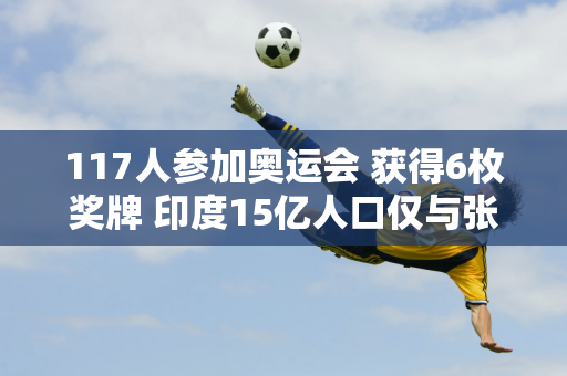 117人参加奥运会 获得6枚奖牌 印度15亿人口仅与张宇飞并列