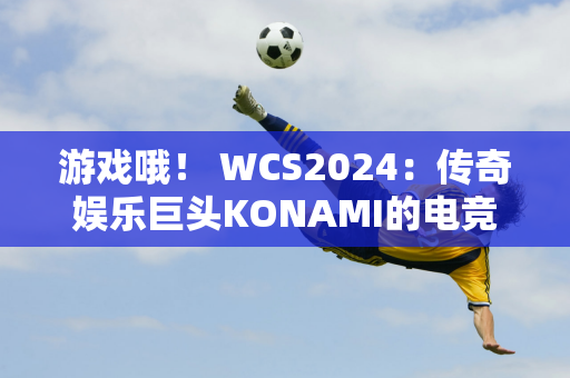 游戏哦！ WCS2024：传奇娱乐巨头KONAMI的电竞野心