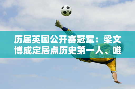 历届英国公开赛冠军：梁文博成定居点历史第一人、唯一双冠王！