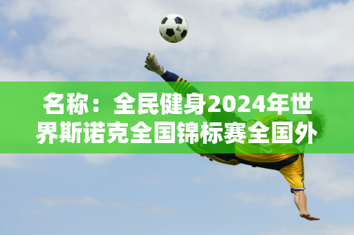 名称：全民健身2024年世界斯诺克全国锦标赛全国外卡资格赛合肥站比赛规则