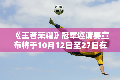 《王者荣耀》冠军邀请赛宣布将于10月12日至27日在印度尼西亚举行