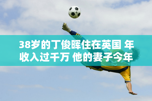 38岁的丁俊晖住在英国 年收入过千万 他的妻子今年44岁 家世显赫 身材傲人