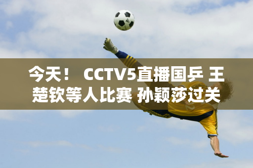 今天！ CCTV5直播国乒 王楚钦等人比赛 孙颖莎过关 张本智和亮相