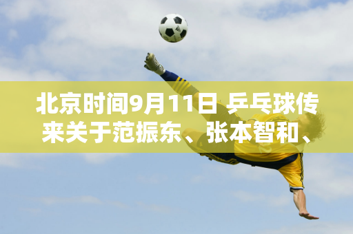 北京时间9月11日 乒乓球传来关于范振东、张本智和、柳承民的消息