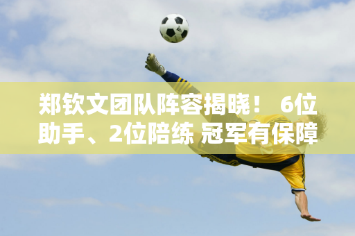 郑钦文团队阵容揭晓！ 6位助手、2位陪练 冠军有保障