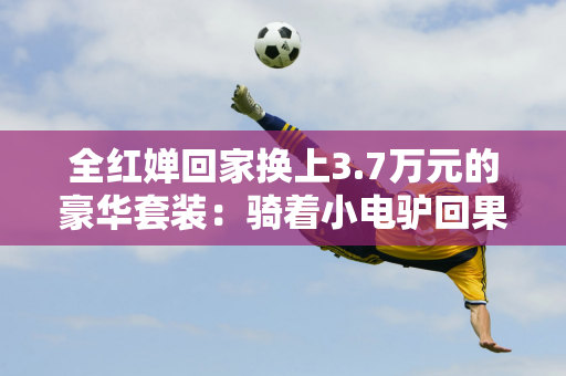 全红婵回家换上3.7万元的豪华套装：骑着小电驴回果园 迎接粉丝深夜回家