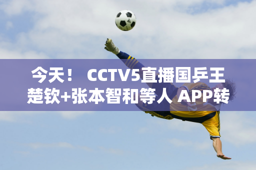 今天！ CCTV5直播国乒王楚钦+张本智和等人 APP转播国羽+U20女足