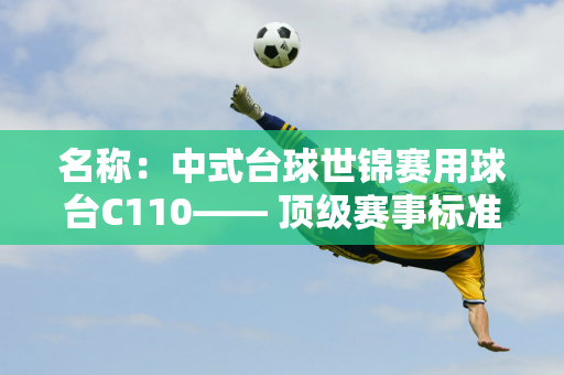 名称：中式台球世锦赛用球台C110—— 顶级赛事标准 俱乐部首选