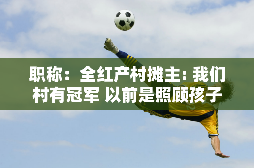 职称：全红产村摊主: 我们村有冠军 以前是照顾孩子 现在摆摊赚了几百块钱