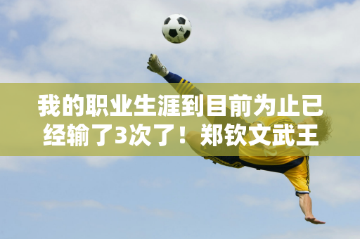 我的职业生涯到目前为止已经输了3次了！郑钦文武王有望再战萨巴伦卡