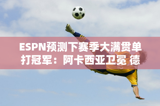 ESPN预测下赛季大满贯单打冠军：阿卡西亚卫冕 德雷珀夺冠温网！