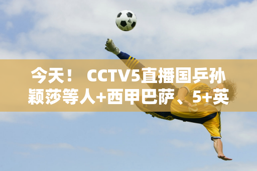 今天！ CCTV5直播国乒孙颖莎等人+西甲巴萨、5+英超阿森纳PK热刺