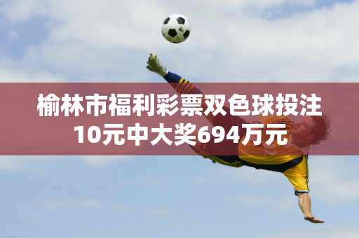 榆林市福利彩票双色球投注10元中大奖694万元