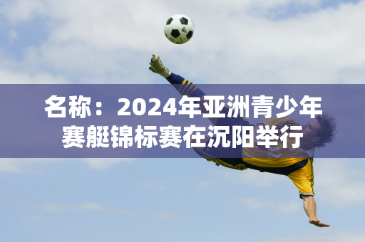 名称：2024年亚洲青少年赛艇锦标赛在沉阳举行