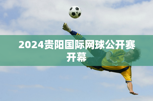 2024贵阳国际网球公开赛开幕