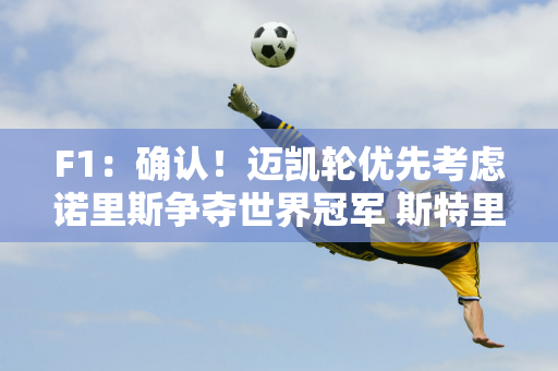 F1：确认！迈凯轮优先考虑诺里斯争夺世界冠军 斯特里放弃