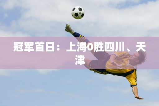 冠军首日：上海0胜四川、天津