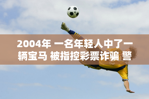 2004年 一名年轻人中了一辆宝马 被指控彩票诈骗 警方后来揭开了这个秘密：你是唯一一个不是托儿的人